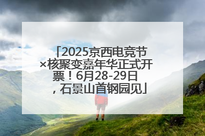2025京西电竞节×核聚变嘉年华正式开票！6月28-29日，石景山首钢园见