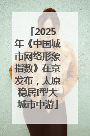2025年《中国城市网络形象指数》在京发布，太原稳居I型大城市中游
