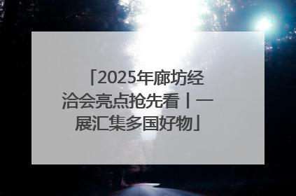 2025年廊坊经洽会亮点抢先看丨一展汇集多国好物