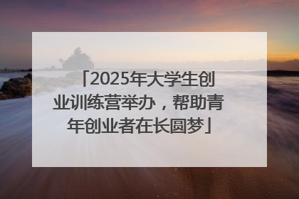 2025年大学生创业训练营举办，帮助青年创业者在长圆梦