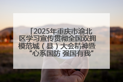 2025年重庆市渝北区学习宣传贯彻全国双拥模范城（县）大会精神暨“心系国防 强国有我”国防教育活动
