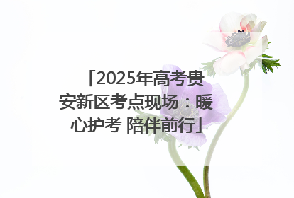 2025年高考贵安新区考点现场：暖心护考 陪伴前行