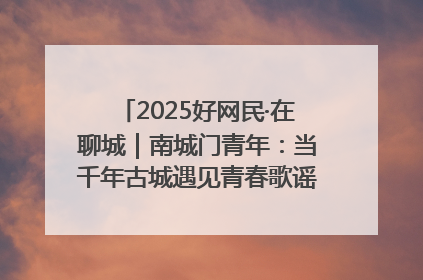 2025好网民·在聊城｜南城门青年：当千年古城遇见青春歌谣 一湖碧水见证的“聊城式浪漫”