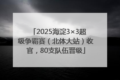 2025海淀3×3超级争霸赛（北体大站）收官，80支队伍晋级