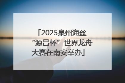 2025泉州海丝“源昌杯”世界龙舟大赛在南安举办