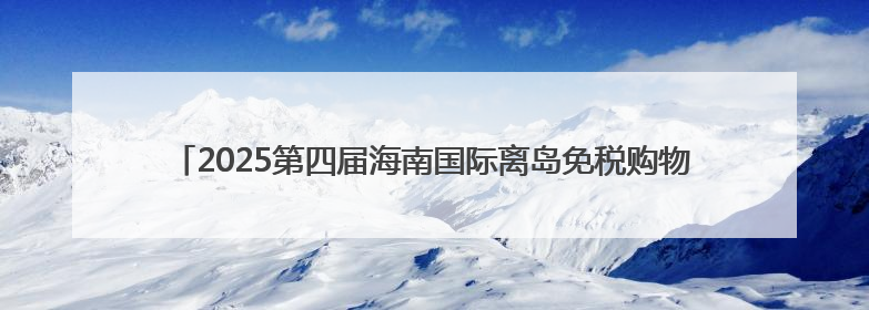 2025第四届海南国际离岛免税购物节暨第七届中免海南免税购物节启幕