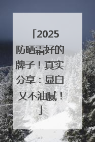2025防晒霜好的牌子！真实分享：显白又不油腻！