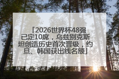 2026世界杯48强已定10席，乌兹别克斯坦创造历史首次晋级，约旦、韩国获出线名额