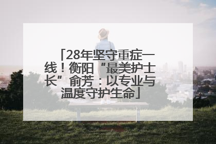 28年坚守重症一线！衡阳“最美护士长”俞芳：以专业与温度守护生命