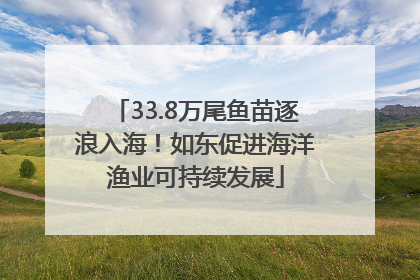 33.8万尾鱼苗逐浪入海！如东促进海洋渔业可持续发展