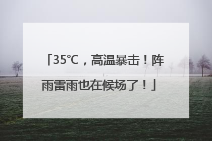 35℃，高温暴击！阵雨雷雨也在候场了！