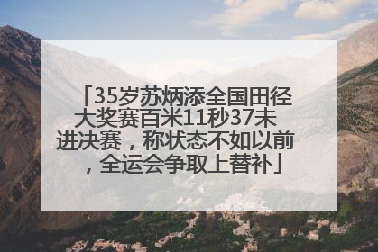 35岁苏炳添全国田径大奖赛百米11秒37未进决赛，称状态不如以前，全运会争取上替补