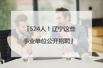 524人！辽宁这些事业单位公开招聘