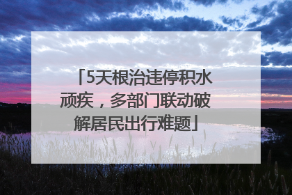 5天根治违停积水顽疾，多部门联动破解居民出行难题