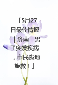5月27日最佳情报｜济南一男子突发疾病，市民跪地施救！