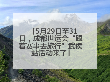 5月29日至31日，成都世运会“跟着赛事去旅行”武侯站活动来了