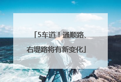 5车道！通顺路、右堤路将有新变化
