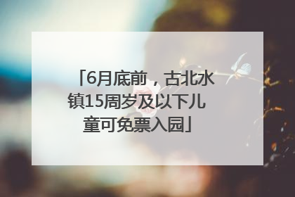 6月底前，古北水镇15周岁及以下儿童可免票入园