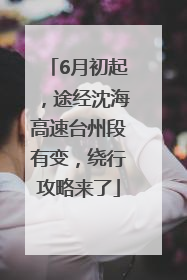 6月初起，途经沈海高速台州段有变，绕行攻略来了