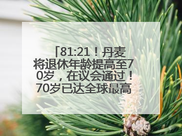 81:21！丹麦将退休年龄提高至70岁，在议会通过！70岁已达全球最高水平，更多国家或将逐步跟进