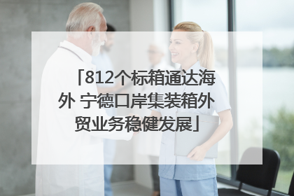 812个标箱通达海外 宁德口岸集装箱外贸业务稳健发展
