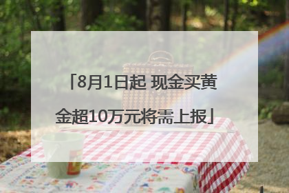 8月1日起 现金买黄金超10万元将需上报