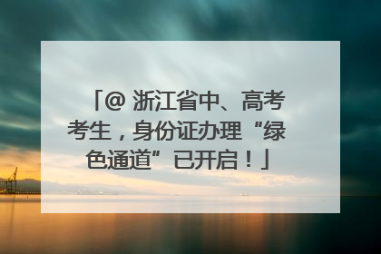 @ 浙江省中、高考考生，身份证办理“绿色通道”已开启！