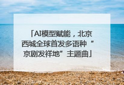 AI模型赋能，北京西城全球首发多语种“京剧发祥地”主题曲