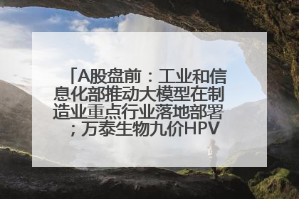 A股盘前：工业和信息化部推动大模型在制造业重点行业落地部署；万泰生物九价HPV疫苗获批上市；特朗普催促鲍威尔降息