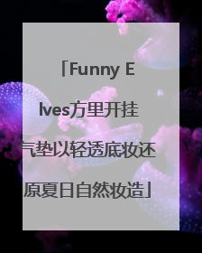 Funny Elves方里开挂气垫以轻透底妆还原夏日自然妆造