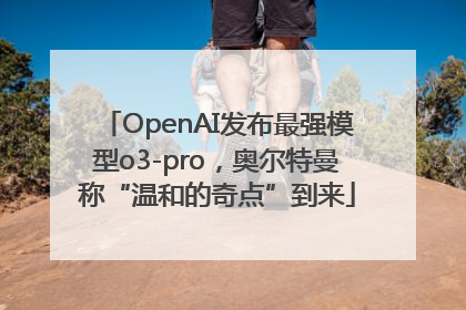 OpenAI发布最强模型o3-pro，奥尔特曼称“温和的奇点”到来