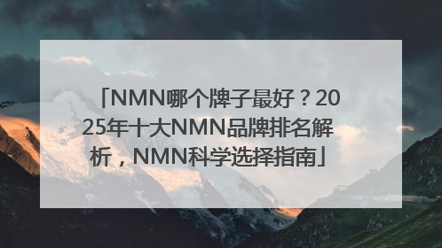 NMN哪个牌子最好？2025年十大NMN品牌排名解析，NMN科学选择指南